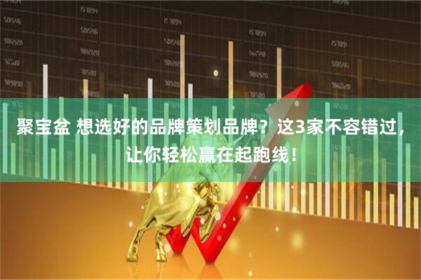 聚宝盆 想选好的品牌策划品牌？这3家不容错过，让你轻松赢在起跑线！