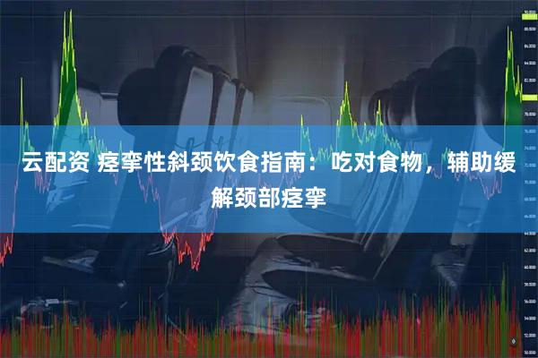 云配资 痉挛性斜颈饮食指南：吃对食物，辅助缓解颈部痉挛