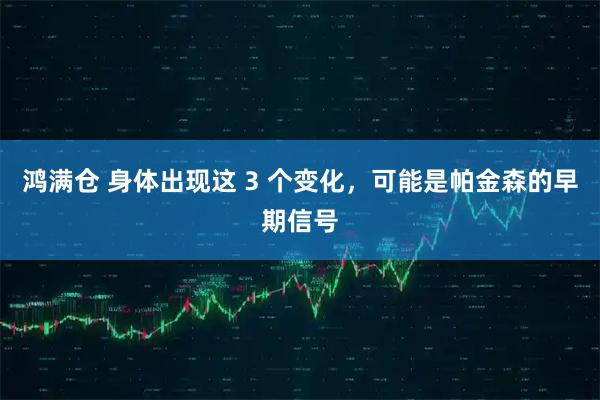 鸿满仓 身体出现这 3 个变化，可能是帕金森的早期信号
