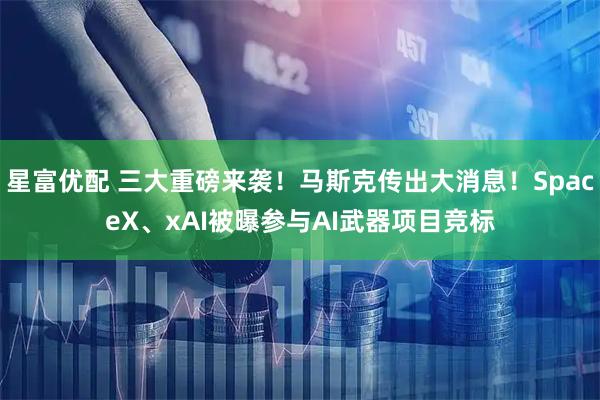 星富优配 三大重磅来袭！马斯克传出大消息！SpaceX、xAI被曝参与AI武器项目竞标