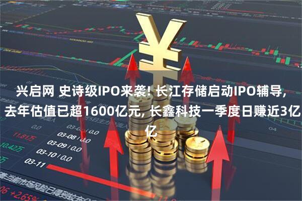 兴启网 史诗级IPO来袭! 长江存储启动IPO辅导, 去年估值已超1600亿元, 长鑫科技一季度日赚近3亿
