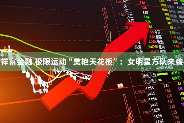 祥富金融 极限运动“美艳天花板”：女明星方队来袭