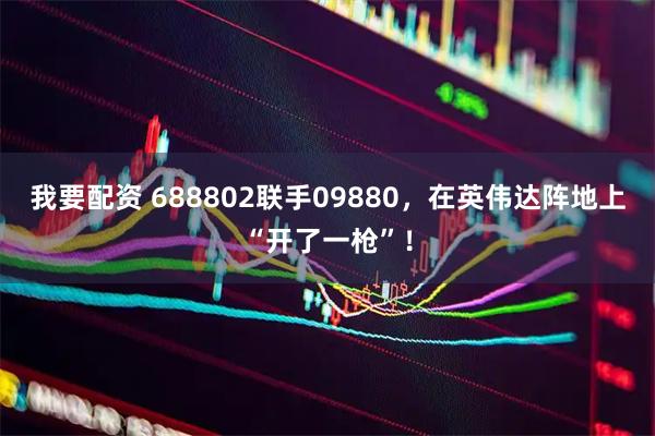 我要配资 688802联手09880，在英伟达阵地上“开了一枪”！