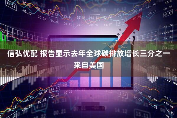 信弘优配 报告显示去年全球碳排放增长三分之一来自美国