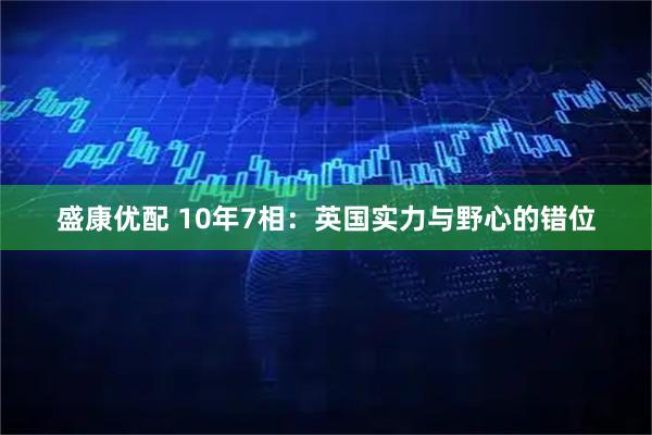 盛康优配 10年7相：英国实力与野心的错位