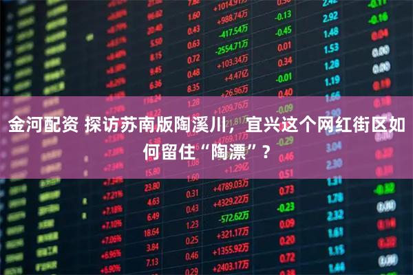金河配资 探访苏南版陶溪川，宜兴这个网红街区如何留住“陶漂”？