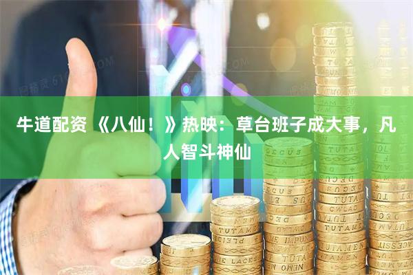 牛道配资 《八仙！》热映：草台班子成大事，凡人智斗神仙
