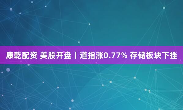 康乾配资 美股开盘丨道指涨0.77% 存储板块下挫