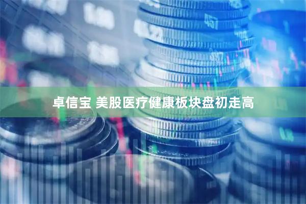 卓信宝 美股医疗健康板块盘初走高