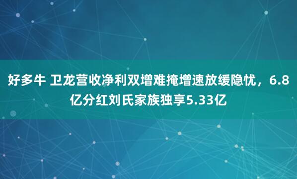 好多牛 卫龙营收净利双增难掩增速放缓隐忧，6.8亿分红刘氏家族独享5.33亿