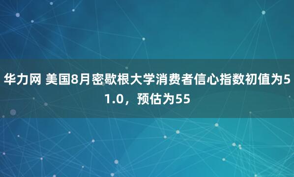 华力网 美国8月密歇根大学消费者信心指数初值为51.0，预估为55